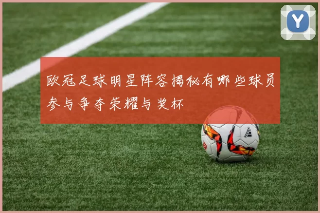 欧冠足球明星阵容揭秘有哪些球员参与争夺荣耀与奖杯