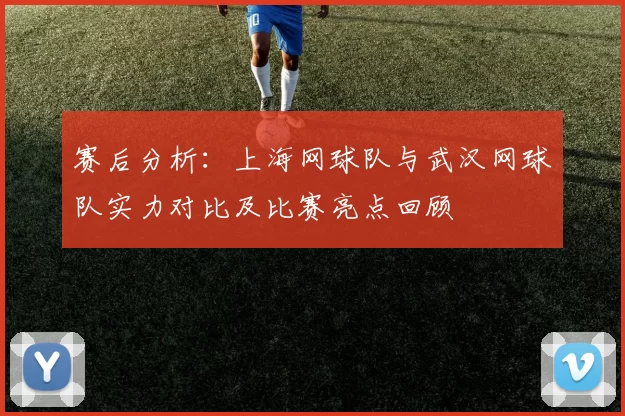 赛后分析：上海网球队与武汉网球队实力对比及比赛亮点回顾