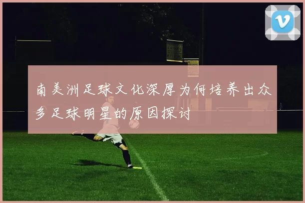 南美洲足球文化深厚为何培养出众多足球明星的原因探讨
