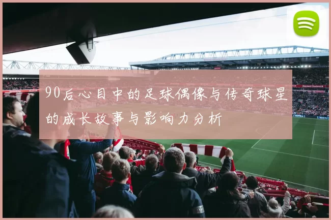 90后心目中的足球偶像与传奇球星的成长故事与影响力分析