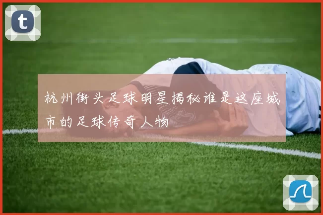 杭州街头足球明星揭秘谁是这座城市的足球传奇人物