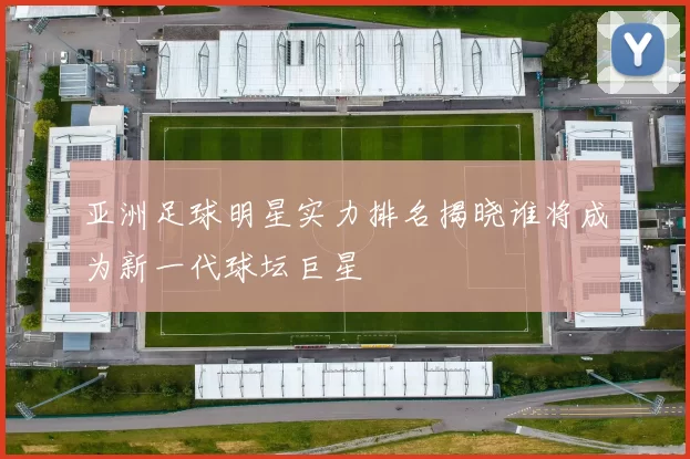 亚洲足球明星实力排名揭晓谁将成为新一代球坛巨星
