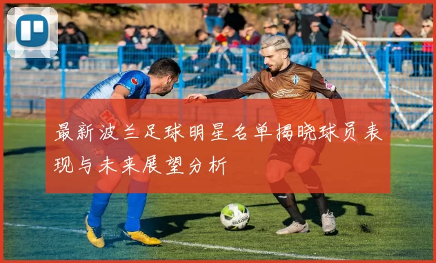 最新波兰足球明星名单揭晓球员表现与未来展望分析