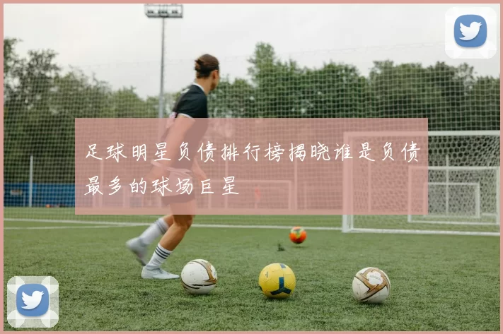 足球明星负债排行榜揭晓谁是负债最多的球场巨星