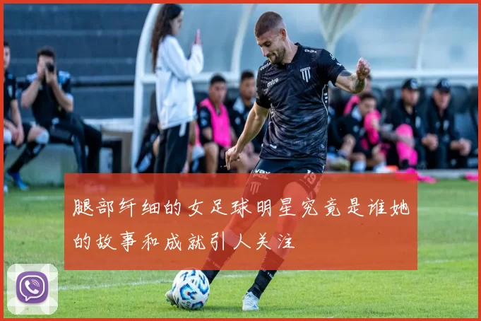 腿部纤细的女足球明星究竟是谁她的故事和成就引人关注