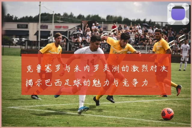 克鲁塞罗与米内罗美洲的激烈对决揭示巴西足球的魅力与竞争力