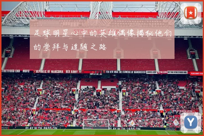 足球明星心中的英雄偶像揭秘他们的崇拜与追随之路