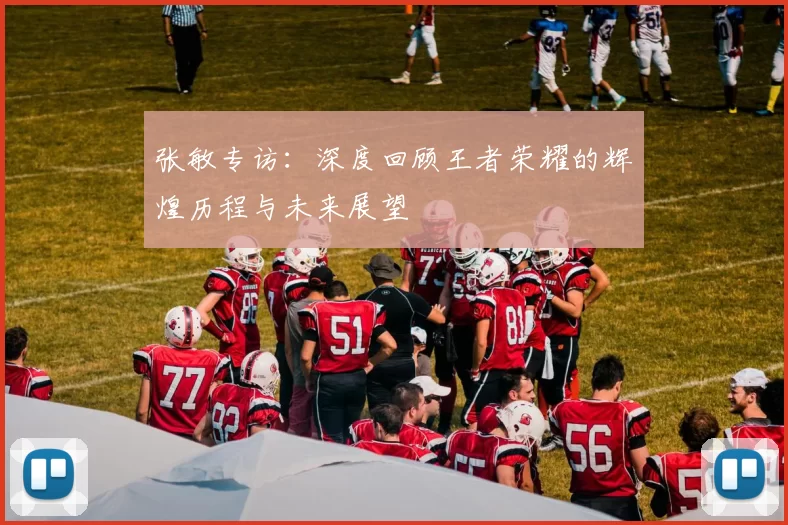 张敏专访：深度回顾王者荣耀的辉煌历程与未来展望