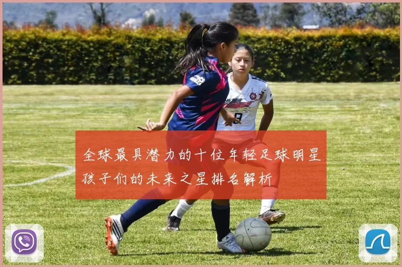 全球最具潜力的十位年轻足球明星孩子们的未来之星排名解析