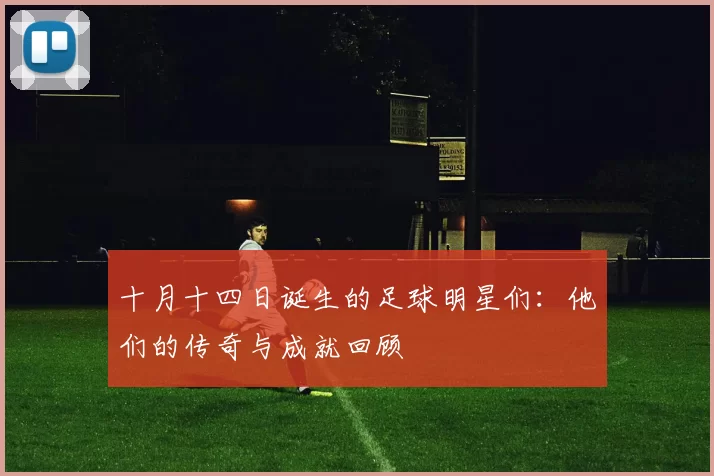 十月十四日诞生的足球明星们：他们的传奇与成就回顾