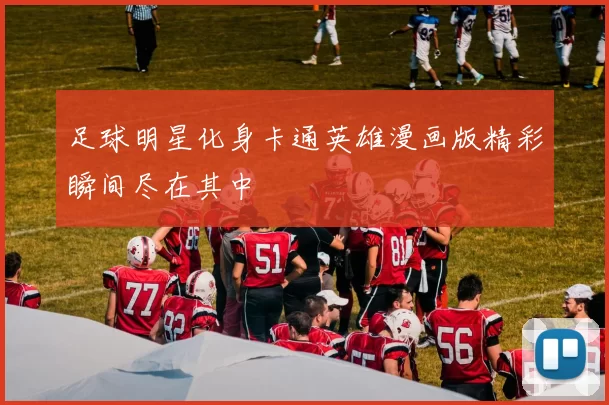 足球明星化身卡通英雄漫画版精彩瞬间尽在其中