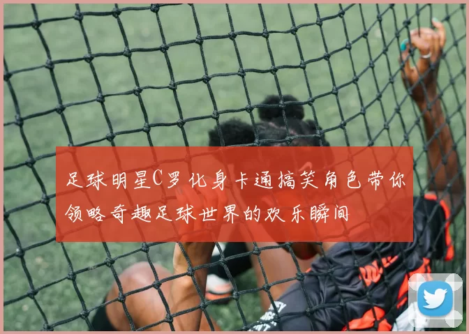 足球明星C罗化身卡通搞笑角色带你领略奇趣足球世界的欢乐瞬间
