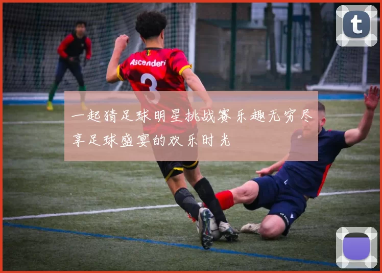 一起猜足球明星挑战赛乐趣无穷尽享足球盛宴的欢乐时光