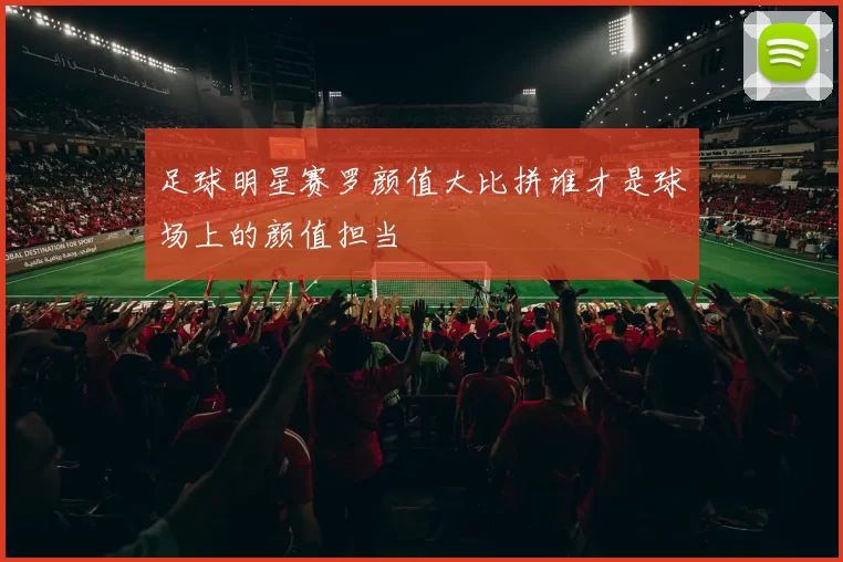 足球明星赛罗颜值大比拼谁才是球场上的颜值担当