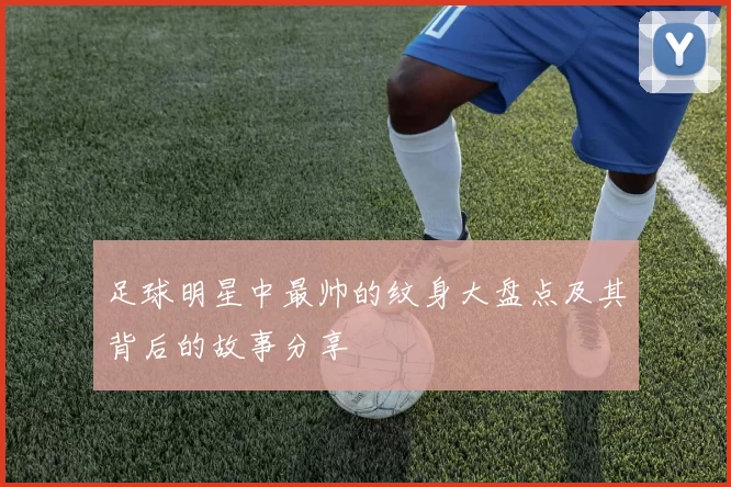 足球明星中最帅的纹身大盘点及其背后的故事分享