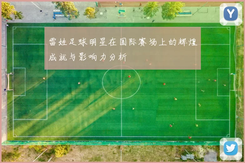 雷姓足球明星在国际赛场上的辉煌成就与影响力分析