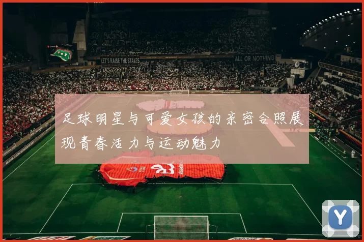 足球明星与可爱女孩的亲密合照展现青春活力与运动魅力