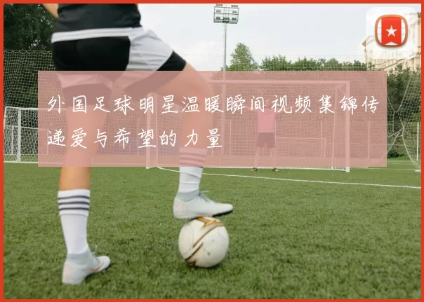 外国足球明星温暖瞬间视频集锦传递爱与希望的力量