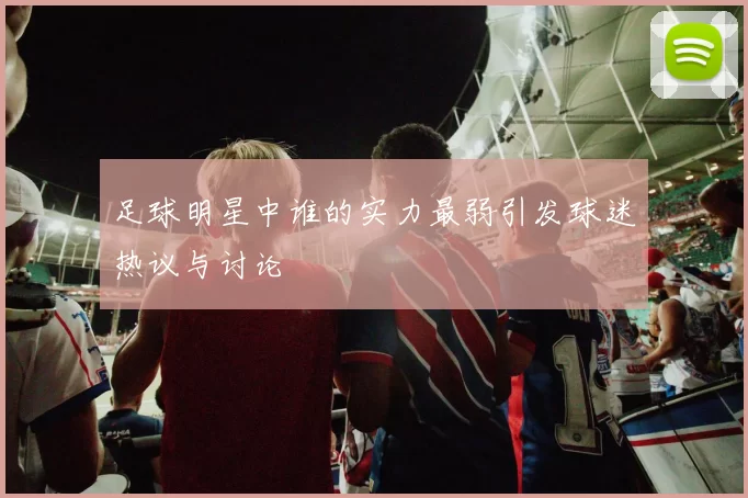 足球明星中谁的实力最弱引发球迷热议与讨论