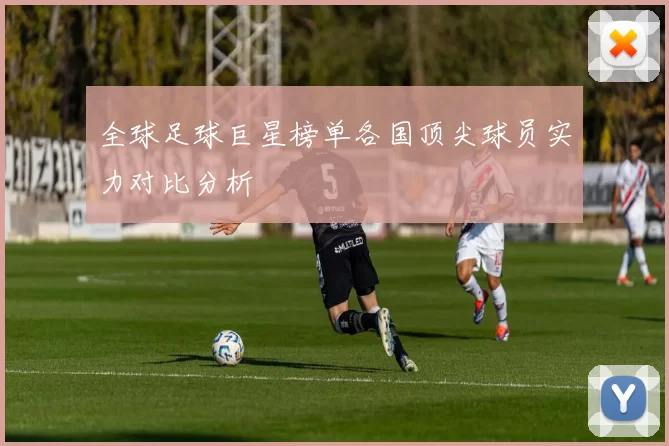 全球足球巨星榜单各国顶尖球员实力对比分析