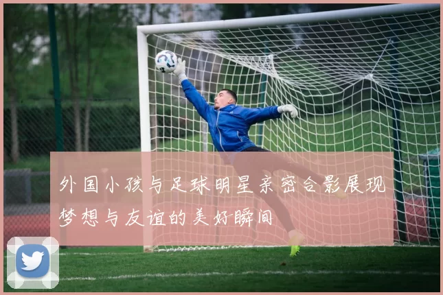 外国小孩与足球明星亲密合影展现梦想与友谊的美好瞬间