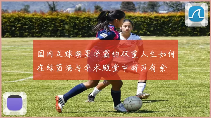 国内足球明星学霸的双重人生如何在绿茵场与学术殿堂中游刃有余