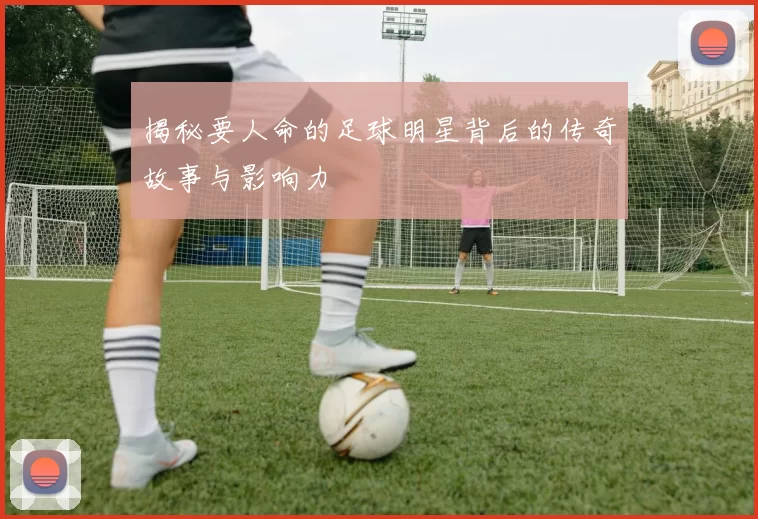 揭秘要人命的足球明星背后的传奇故事与影响力