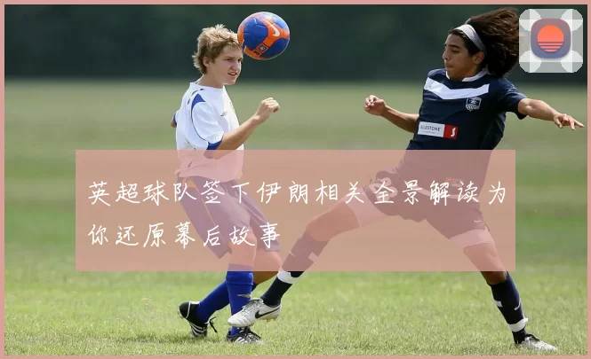 英超球队签下伊朗相关全景解读为你还原幕后故事