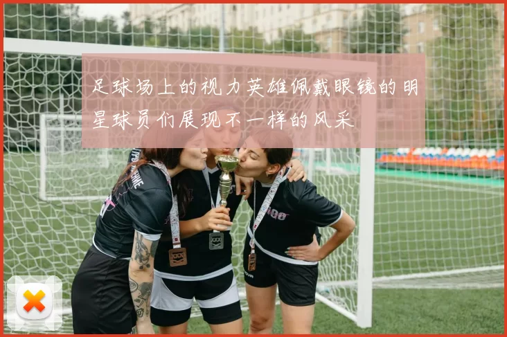 足球场上的视力英雄佩戴眼镜的明星球员们展现不一样的风采