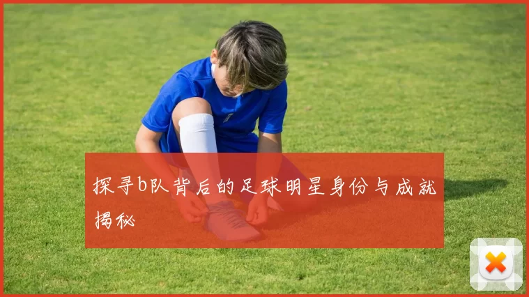 探寻b队背后的足球明星身份与成就揭秘