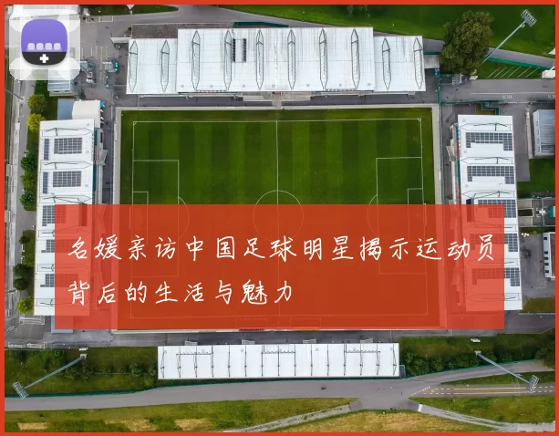 名媛亲访中国足球明星揭示运动员背后的生活与魅力