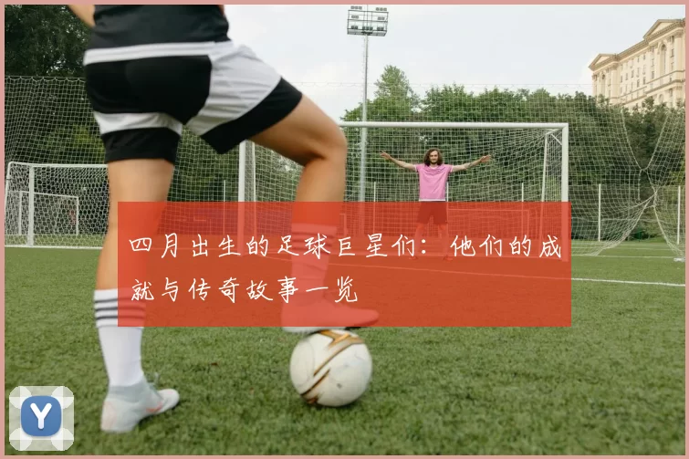 四月出生的足球巨星们：他们的成就与传奇故事一览