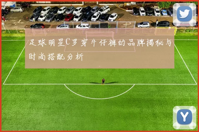 足球明星C罗穿牛仔裤的品牌揭秘与时尚搭配分析