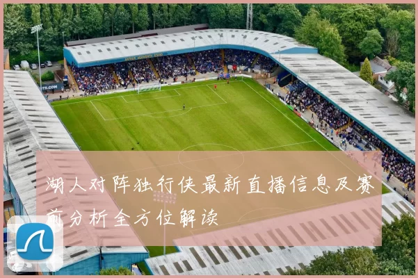 湖人对阵独行侠最新直播信息及赛前分析全方位解读