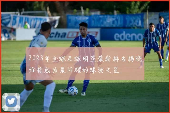 2023年全球足球明星最新排名揭晓谁将成为最闪耀的球场之星