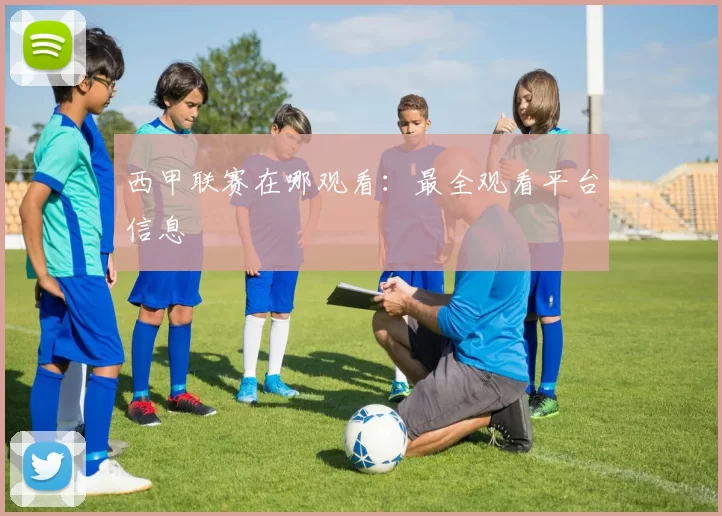 西甲联赛在哪观看：最全观看平台信息