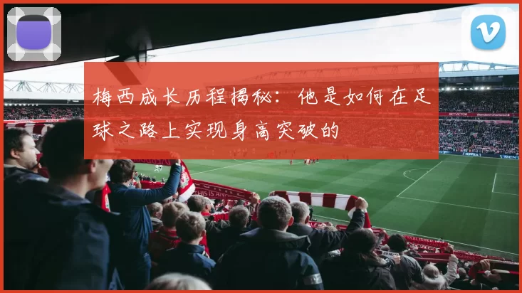 梅西成长历程揭秘：他是如何在足球之路上实现身高突破的