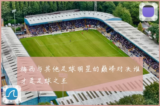 梅西与其他足球明星的巅峰对决谁才是足球之王