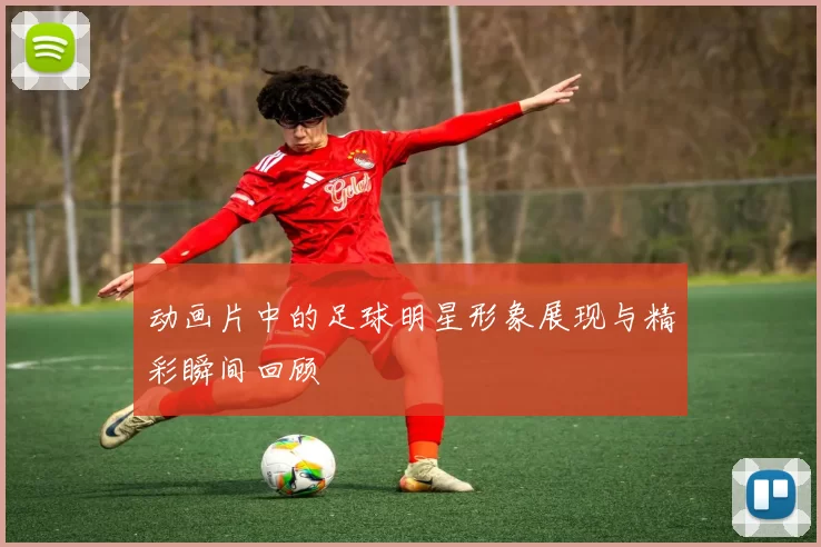 动画片中的足球明星形象展现与精彩瞬间回顾