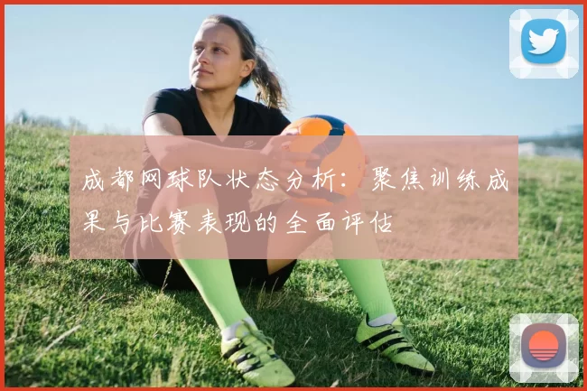 成都网球队状态分析：聚焦训练成果与比赛表现的全面评估
