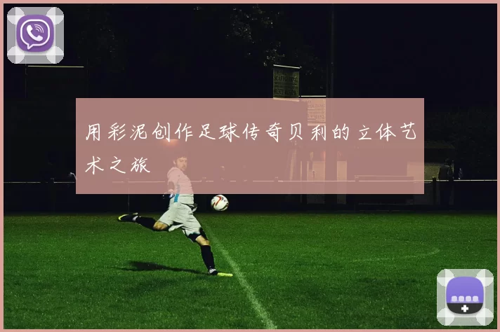 用彩泥创作足球传奇贝利的立体艺术之旅