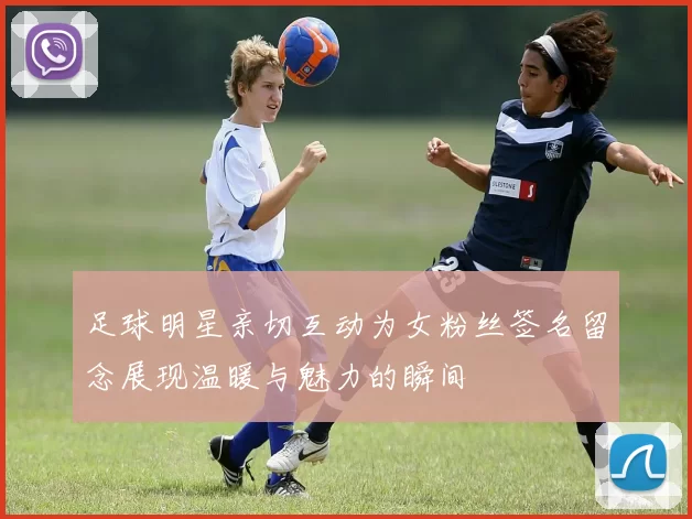 足球明星亲切互动为女粉丝签名留念展现温暖与魅力的瞬间