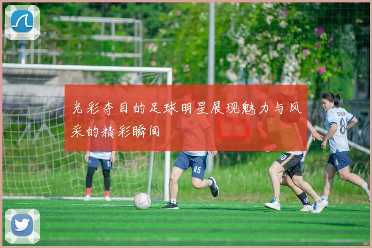 光彩夺目的足球明星展现魅力与风采的精彩瞬间