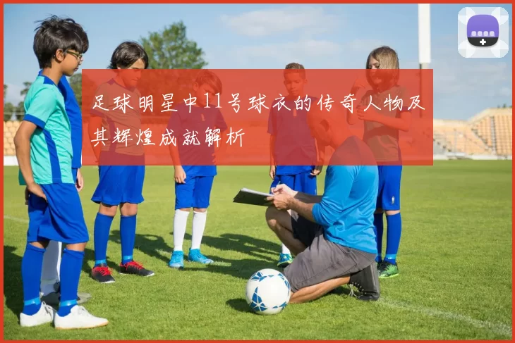 足球明星中11号球衣的传奇人物及其辉煌成就解析