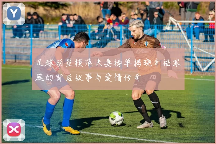 足球明星模范夫妻榜单揭晓幸福家庭的背后故事与爱情传奇
