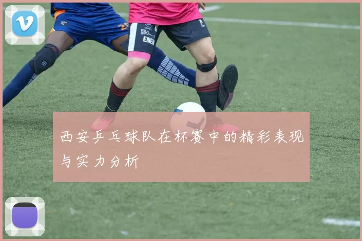 西安乒乓球队在杯赛中的精彩表现与实力分析