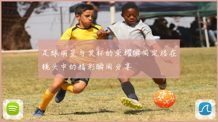足球明星与奖杯的荣耀瞬间定格在镜头中的精彩瞬间分享
