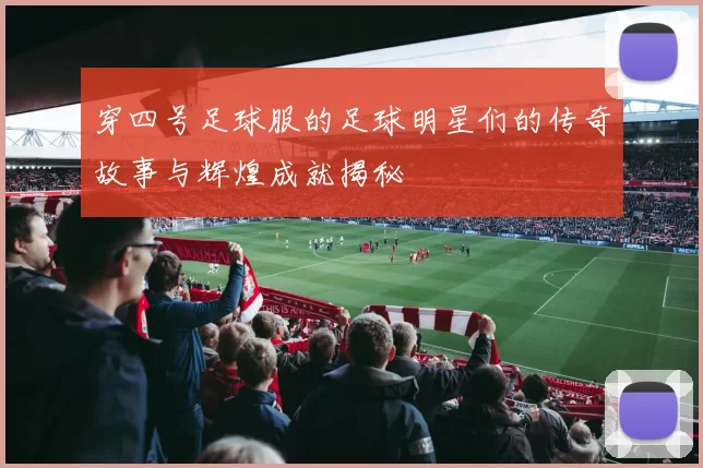 穿四号足球服的足球明星们的传奇故事与辉煌成就揭秘