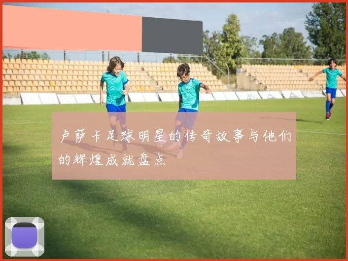 卢萨卡足球明星的传奇故事与他们的辉煌成就盘点