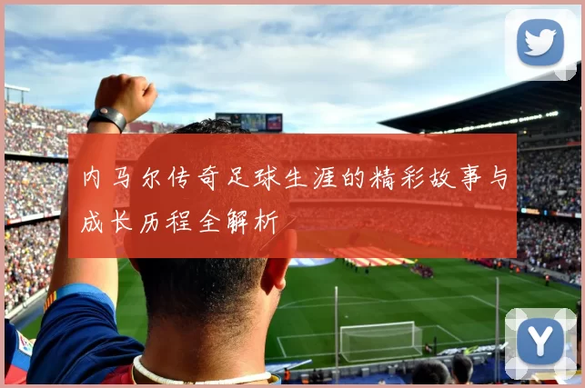 内马尔传奇足球生涯的精彩故事与成长历程全解析